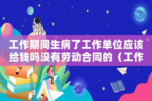 工作期間生病了工作單位應該給錢嗎沒有勞動合同的（工作期間生病但不算工傷怎么弄）