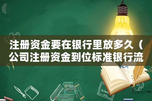 注冊資金要在銀行里放多久（公司注冊資金到位標準銀行流水）