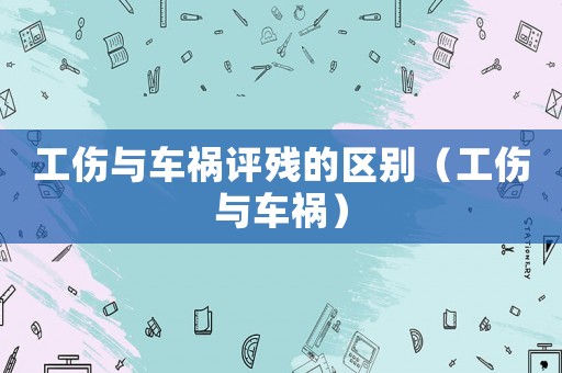 工傷與車禍評殘的區別（工傷與車禍）