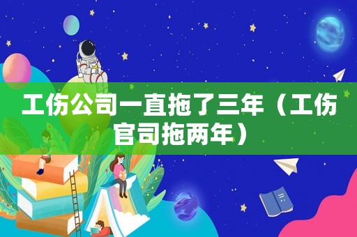 工傷公司一直拖了三年（工傷官司拖兩年）