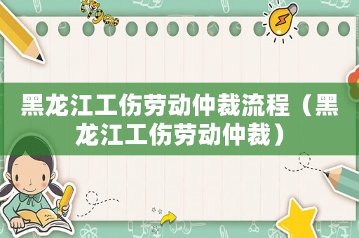 黑龍江工傷勞動仲裁流程（黑龍江工傷勞動仲裁）