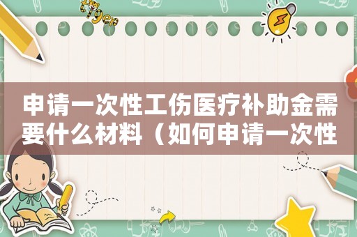 申請一次性工傷醫療補助金需要什么材料（如何申請一次性工傷醫療補助金）