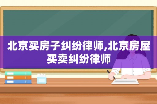 北京買房子糾紛律師,北京房屋買賣糾紛律師