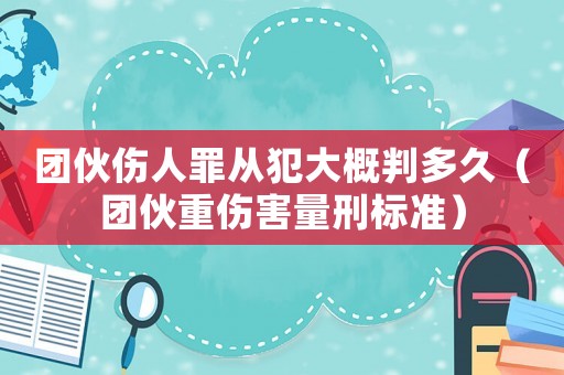團(tuán)伙傷人罪從犯大概判多久（團(tuán)伙重傷害量刑標(biāo)準(zhǔn)）