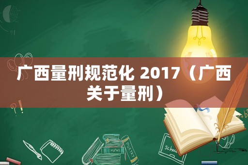 廣西量刑規(guī)范化 2017（廣西關(guān)于量刑）