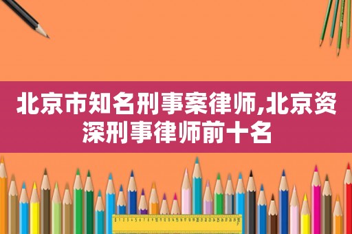 北京市知名刑事案律師,北京資深刑事律師前十名
