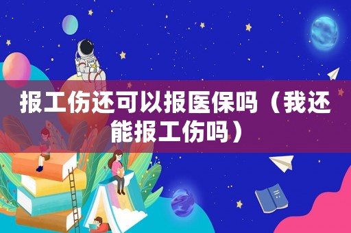 報工傷還可以報醫保嗎（我還能報工傷嗎）