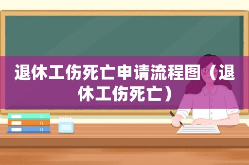 退休工傷死亡申請流程圖（退休工傷死亡）