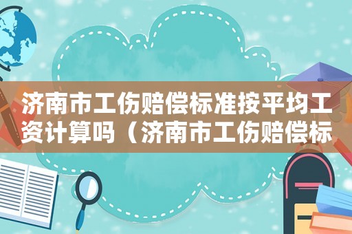 濟南市工傷賠償標準按平均工資計算嗎（濟南市工傷賠償標準）