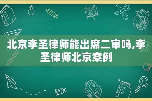 北京李圣律師能出席二審嗎,李圣律師北京案例