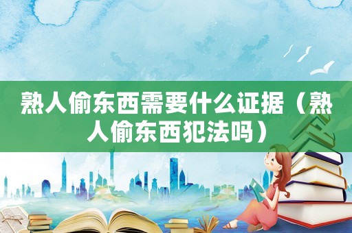 熟人偷東西需要什么證據（熟人偷東西犯法嗎）