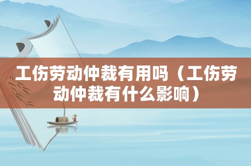 工傷勞動(dòng)仲裁有用嗎（工傷勞動(dòng)仲裁有什么影響）