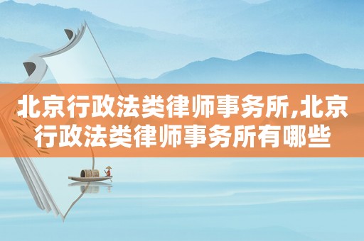 北京行政法類律師事務所,北京行政法類律師事務所有哪些
