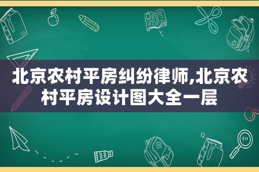 北京農(nóng)村平房糾紛律師,北京農(nóng)村平房設(shè)計(jì)圖大全一層