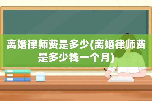 離婚律師費是多少(離婚律師費是多少錢一個月)