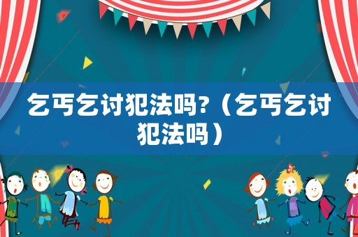 乞丐乞討犯法嗎?（乞丐乞討犯法嗎）