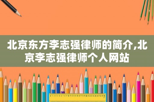 北京東方李志強律師的簡介,北京李志強律師個人網站
