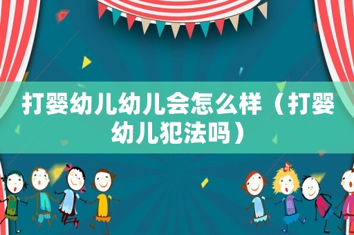 打嬰幼兒幼兒會(huì)怎么樣（打嬰幼兒犯法嗎）