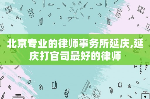 北京專業的律師事務所延慶,延慶打官司最好的律師
