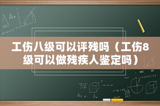 工傷八級可以評殘嗎（工傷8級可以做殘疾人鑒定嗎）