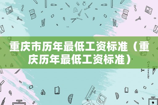 重慶市歷年最低工資標(biāo)準(zhǔn)（重慶歷年最低工資標(biāo)準(zhǔn)）