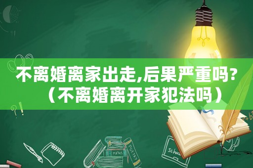 不離婚離家出走,后果嚴重嗎?（不離婚離開家犯法嗎）
