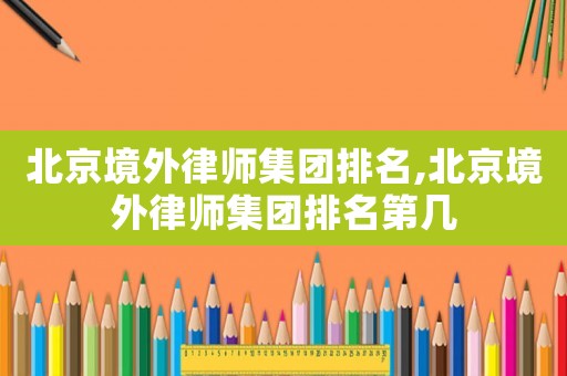 北京境外律師集團(tuán)排名,北京境外律師集團(tuán)排名第幾