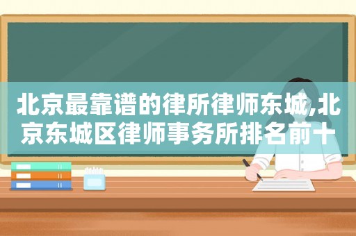 北京最靠譜的律所律師東城,北京東城區律師事務所排名前十名