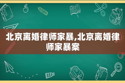 北京離婚律師家暴,北京離婚律師家暴案