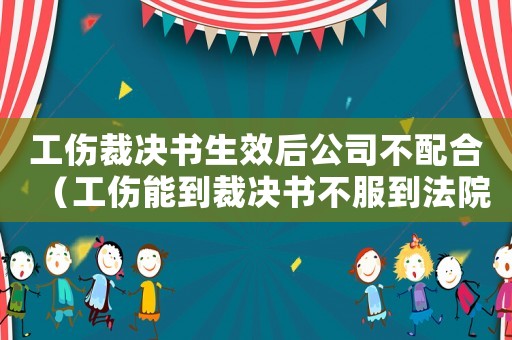 工傷裁決書生效后公司不配合（工傷能到裁決書不服到法院需要）
