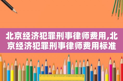 北京經(jīng)濟(jì)犯罪刑事律師費(fèi)用,北京經(jīng)濟(jì)犯罪刑事律師費(fèi)用標(biāo)準(zhǔn)