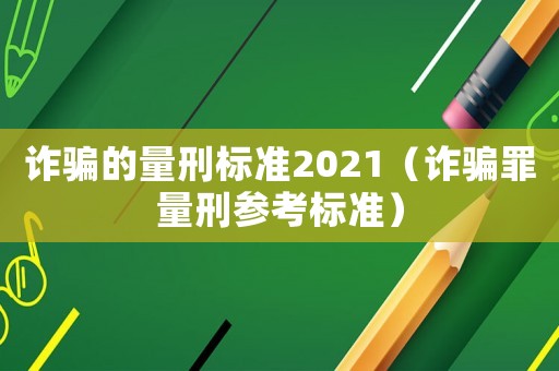 詐騙的量刑標準2021（詐騙罪量刑參考標準）
