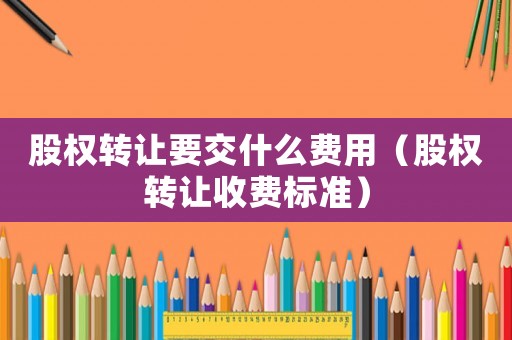 股權轉讓要交什么費用（股權轉讓收費標準）