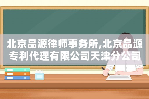 北京品源律師事務所,北京品源專利代理有限公司天津分公司怎么樣
