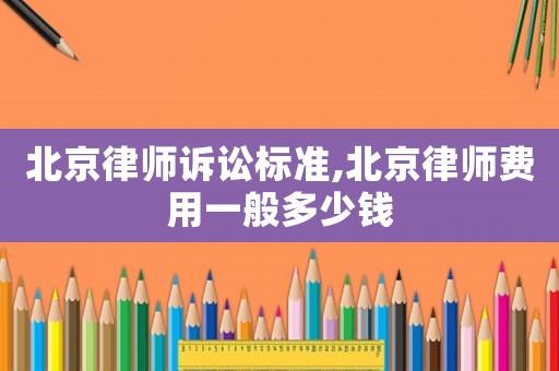 北京律師訴訟標準,北京律師費用一般多少錢