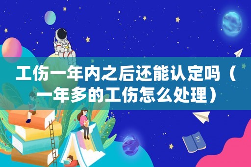 工傷一年內(nèi)之后還能認(rèn)定嗎（一年多的工傷怎么處理）