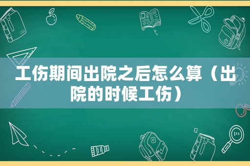 工傷期間出院之后怎么算（出院的時(shí)候工傷）