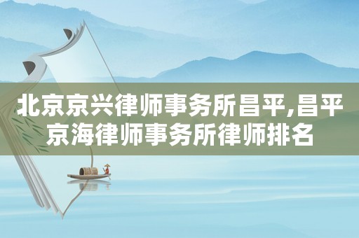 北京京興律師事務所昌平,昌平京海律師事務所律師排名