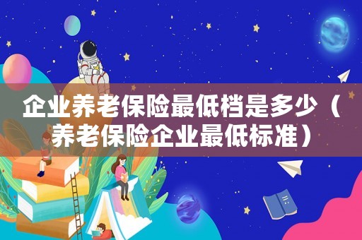 企業養老保險最低檔是多少（養老保險企業最低標準）