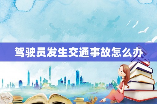 駕駛員發生交通事故怎么辦