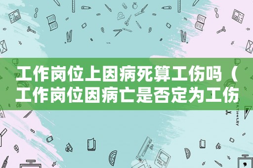 工作崗位上因病死算工傷嗎（工作崗位因病亡是否定為工傷）