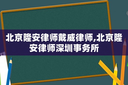 北京隆安律師戴威律師,北京隆安律師深圳事務所
