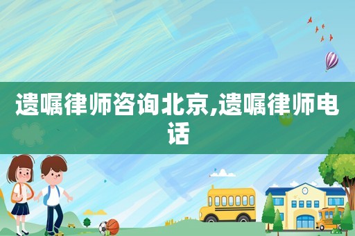遺囑律師咨詢北京,遺囑律師電話