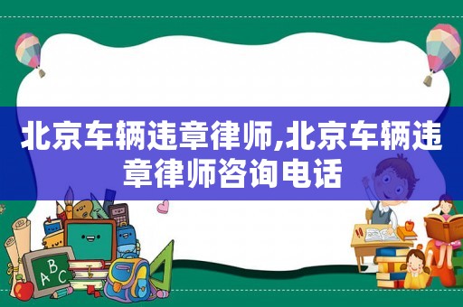 北京車輛違章律師,北京車輛違章律師咨詢電話