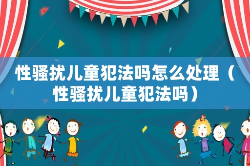 性騷擾兒童犯法嗎怎么處理（性騷擾兒童犯法嗎）