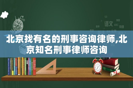 北京找有名的刑事咨詢律師,北京知名刑事律師咨詢
