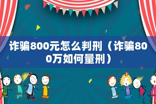 詐騙800元怎么判刑（詐騙800萬(wàn)如何量刑）
