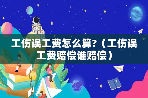 工傷誤工費怎么算?（工傷誤工費賠償誰賠償）