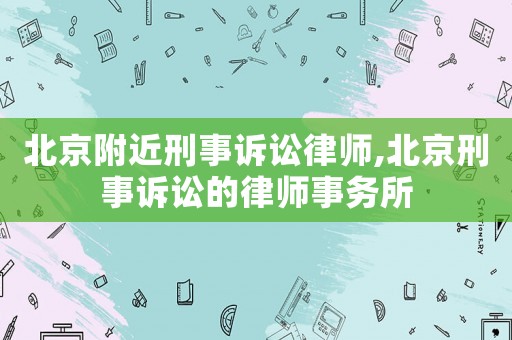 北京附近刑事訴訟律師,北京刑事訴訟的律師事務所