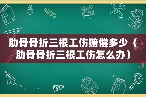 肋骨骨折三根工傷賠償多少（肋骨骨折三根工傷怎么辦）